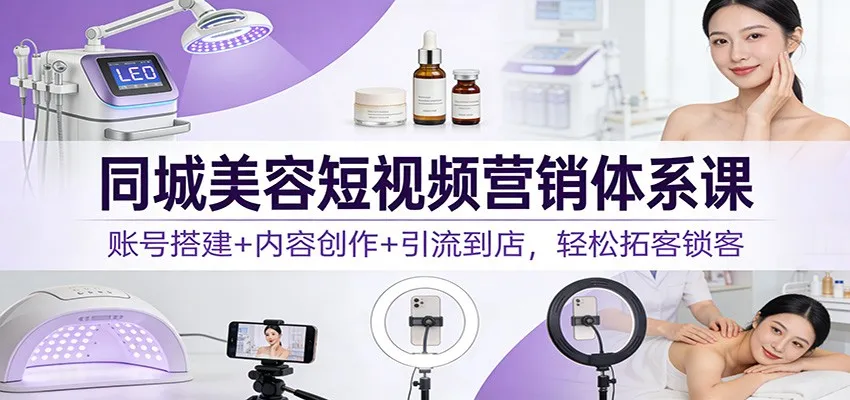 同城美容短视频营销体系课：账号搭建+内容创作+引流到店，轻松拓客锁客-来缘阁
