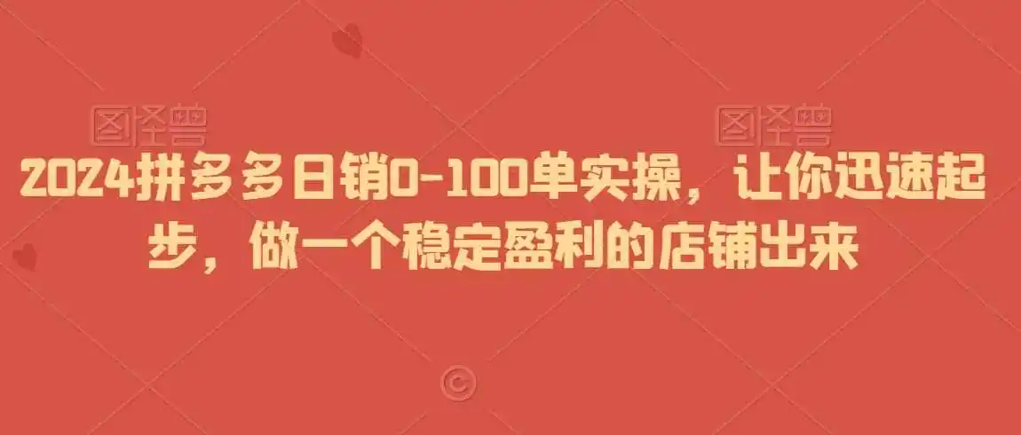 2024拼多多日销0-100单实操,让你迅速起步,做一个稳定盈利的店铺出来-来缘阁