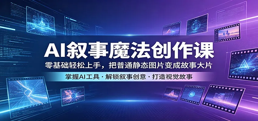 AI叙事魔法创作课：零基础轻松上手，把普通静态图片变成故事大片-来缘阁