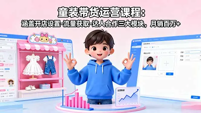 童装带货运营课程：涵盖开店设置-流量获取-达人合作三大模块，月销百万+-来缘阁
