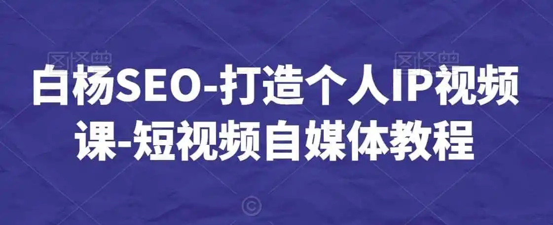 白杨SEO-打造个人IP视频课-短视频自媒体教程-来缘阁