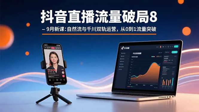 抖音直播流量破局8-9月新课：自然流与千川双轨运营，从0到1流量突破-来缘阁