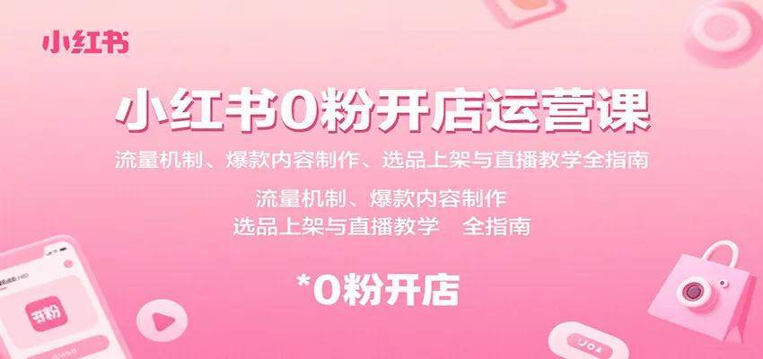 小红书0粉开店运营课：流量机制、爆款内容制作、选品上架与直播教学全指南-来缘阁