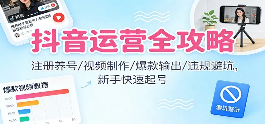 抖音运营全攻略：注册养号/视频制作/爆款输出/违规避坑，新手快速起号-来缘阁