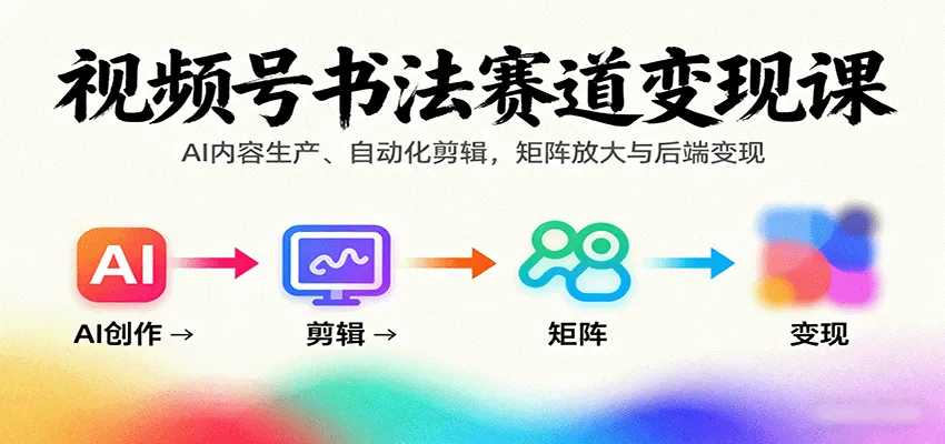 视频号书法赛道变现课:AI内容生产、自动化剪辑,矩阵放大与后端变现-来缘阁
