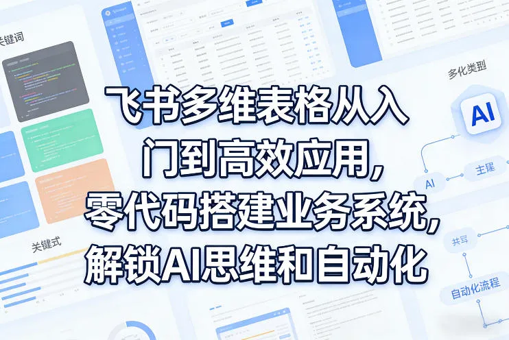 飞书多维表格从入门到高效应用，零代码搭建业务系统，解锁AI思维和自动化-来缘阁