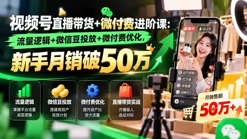 视频号直播带货+微付费进阶课-更新1010:流量逻辑+微信豆投放+微付费优化,新手月销破50万-来缘阁