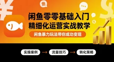 闲鱼零基础入门精细化运营实战教学，闲鱼暴力玩法带你成功变现-来缘阁