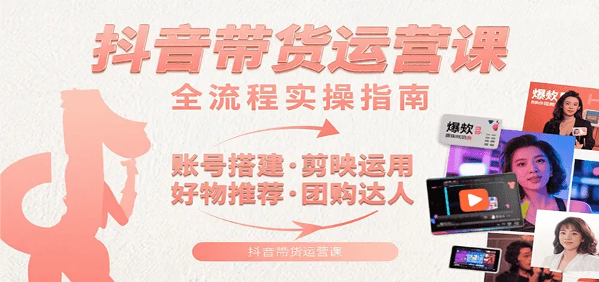 抖音带货运营课：含账号搭建、剪映运用、好物推荐、团购达人等内容，教你玩转抖音-来缘阁