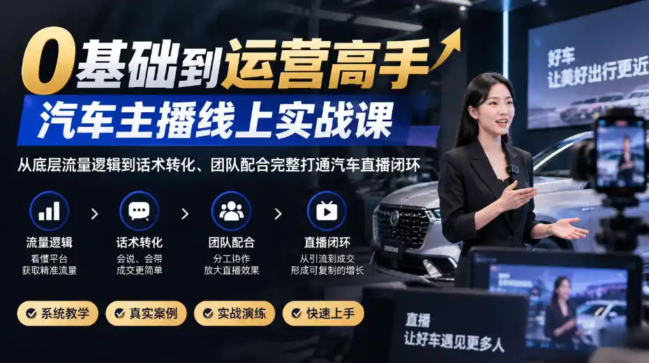 0基础到运营高手，汽车主播线上实战课，从底层流量逻辑到话术转化、团队配合完整打通汽车直播闭环-来缘阁