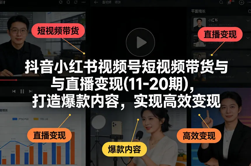 抖音小红书视频号短视频带货与直播变现(10-21期)，打造爆款内容，实现高效变现(更新05月08日)-来缘阁