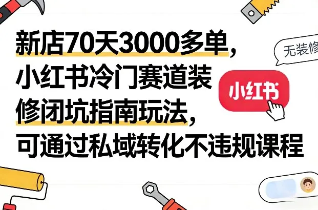 新店70天3000多单，小红书冷门赛道装修闭坑指南玩法，可通过私域转化不违规课程-来缘阁