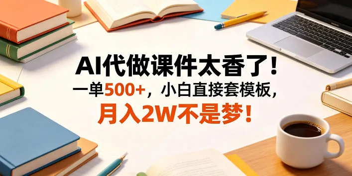 AI代做课件太香了！一单500+，小白直接套模板，月入2W不是梦！【揭秘】-来缘阁