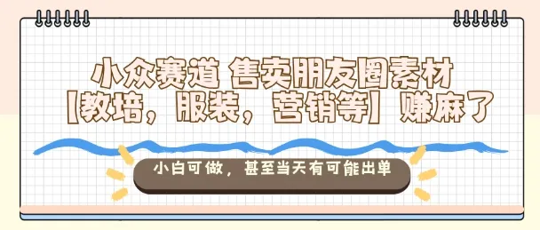 小众赛道售卖朋友圈素材【教培,服装,营销等】賺麻了,小白可做,甚至当天有可能出单-来缘阁