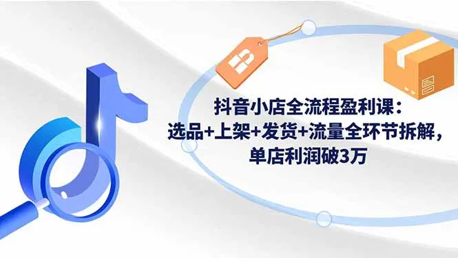 抖音小店全流程盈利课：选品+上架+发货+流量全环节拆解，单店利润破3万-来缘阁