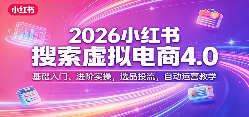 2026小红书搜索虚拟电商4.0：基础入门、进阶实操，选品投流，自动运营教学-来缘阁