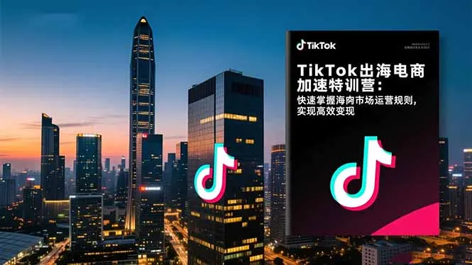 TikTok出海电商加速特训营-更新：快速掌握海外市场运营规则，实现高效变现-来缘阁