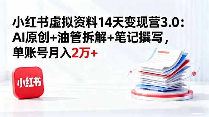 小红书虚拟资料14天变现营3.0：AI原创+油管拆解+笔记撰写，单账号月入2万+-来缘阁
