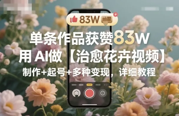 单条作品获赞83W,用AI做【治愈花卉视频】,制作+起号+多种变现,详细教程-来缘阁