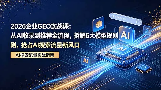 2026 企业GEO实战课：从AI收录到推荐全流程，拆解6大模型规则，抢占 AI 搜索流量新风口-来缘阁
