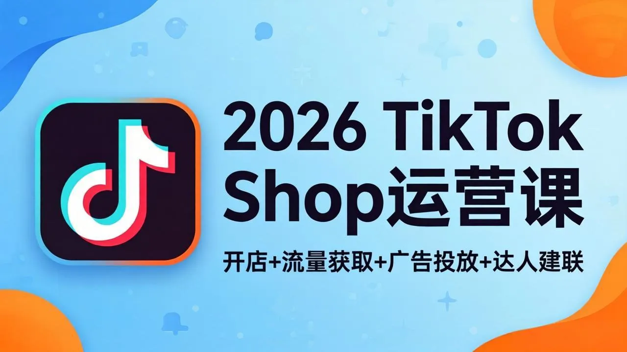 2026TikTok Shop运营课：开店+流量获取+广告投放+达人建联，解锁海外电商掘金路径-来缘阁
