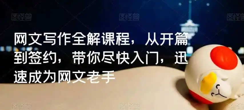 网文写作全解课程,从开篇到签约,带你尽快入门,迅速成为网文老手-来缘阁