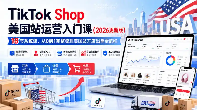 TikTok Shop美国站运营入门课(2026更新版)，18节系统课，，从0到1完整梳理美国站开店出单全流程-来缘阁