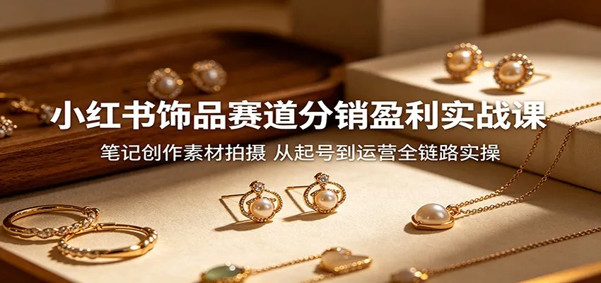 小红书饰品赛道分销盈利实战课:笔记创作素材拍摄,从起号到运营全链路实操-来缘阁
