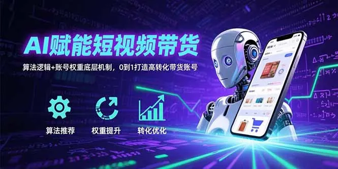 AI赋能短视频带货：算法逻辑+账号权重底层机制，0到1打造高转化带货账号-来缘阁