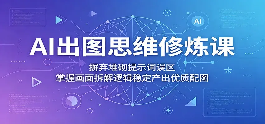 AI出图思维修炼课:摒弃堆砌提示词误区,掌握画面拆解逻辑稳定产出优质配图-来缘阁