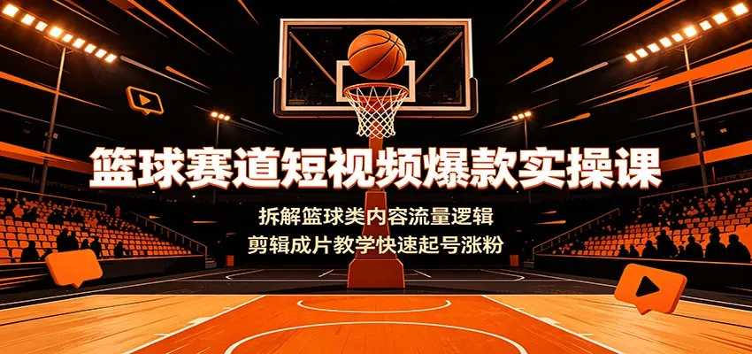 篮球赛道短视频爆款实操课：拆解篮球类内容流量逻辑，剪辑成片教学快速起号涨粉-来缘阁