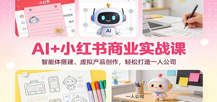 AI+小红书商业实战课：智能体搭建、虚拟产品创作，轻松打造一人公司-来缘阁