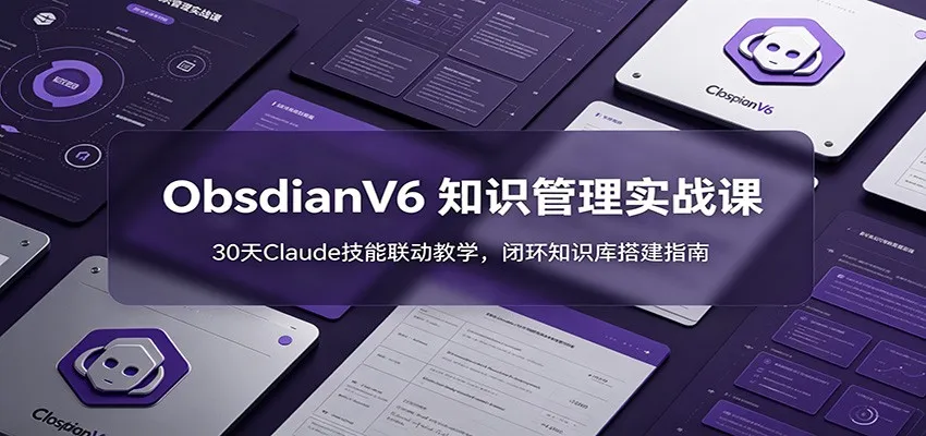 ObsidianV6 知识管理实战课：30天Claude技能联动教学，闭环知识库搭建指南-来缘阁
