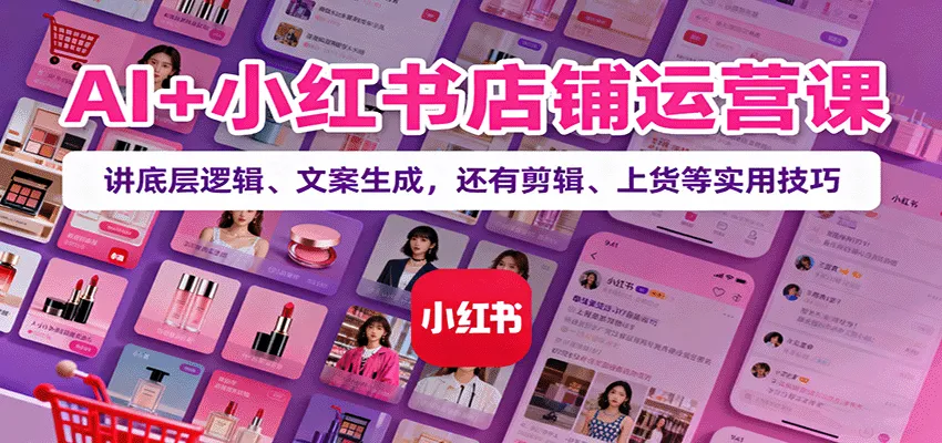 AI+小红书店铺运营课：讲底层逻辑、文案生成，还有剪辑、上货等实用技巧-来缘阁