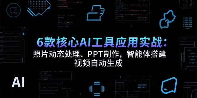 6款核心AI工具应用实战：照片动态处理、PPT制作，智能体搭建 视频自动生成-来缘阁
