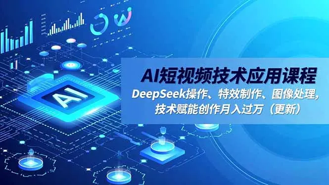 AI短视频技术应用课程，DeepSeek操作、特效制作、图像处理，技术赋能创作月入过万(更新-来缘阁