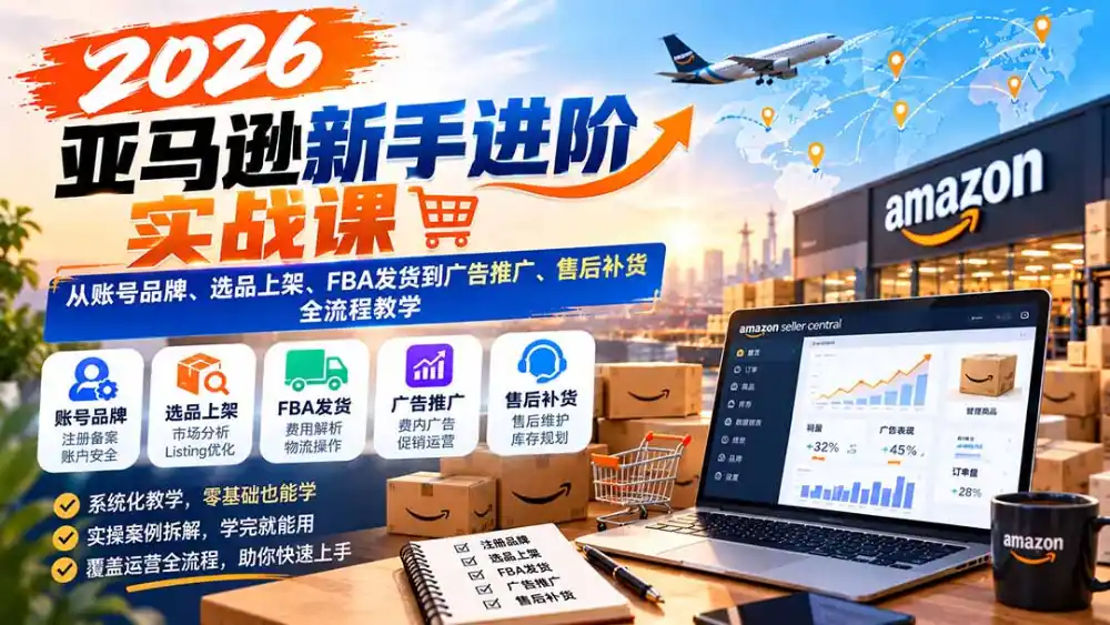 2026亚马逊新手进阶实战课：从账号品牌、选品上架、FBA发货到广告推广、售后补货全流程教学-来缘阁
