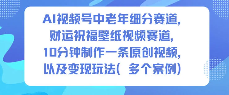 AI视频号中老年细分赛道，财运祝福壁纸视频赛道，10分钟制作一条原创视频，以及变现玩法-来缘阁