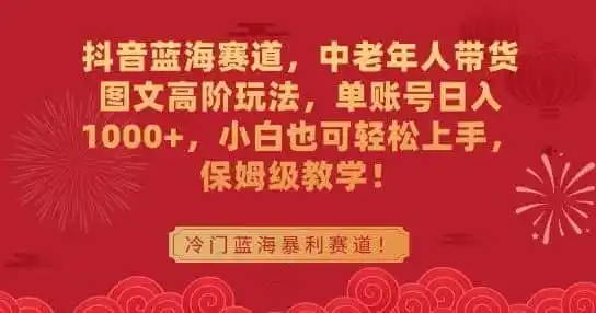 抖音蓝海赛道,中老年人带货图文高阶玩法,单账号日入1000+,小白也可轻松上手,保姆级教学【揭秘】-来缘阁