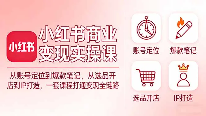 小红书商业变现实操课：从账号定位到爆款笔记，从选品开店到IP打造，一套课程打通变现全链路-来缘阁
