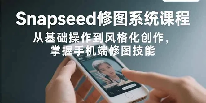 Snapseed修图系统课程：从基础操作到风格化创作，掌握手机端修图技能-来缘阁