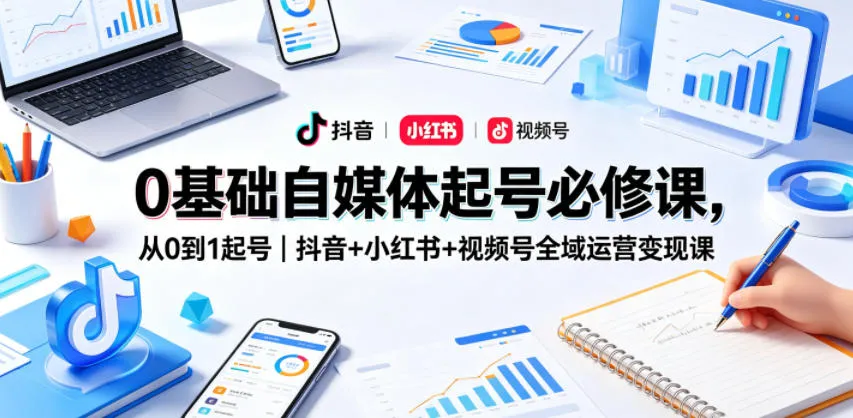 0基础自媒体起号必修课，从0到1起号｜抖音+小红书+视频号全域运营变现课-来缘阁