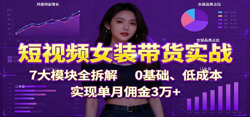 短视频女装带货实战：7大模块全拆解，0基础、低成本，实现单月佣金3万+-来缘阁