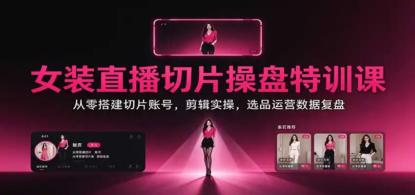 女装直播切片操盘特训课:从零搭建切片账号,剪辑实操,选品运营数据复盘-来缘阁