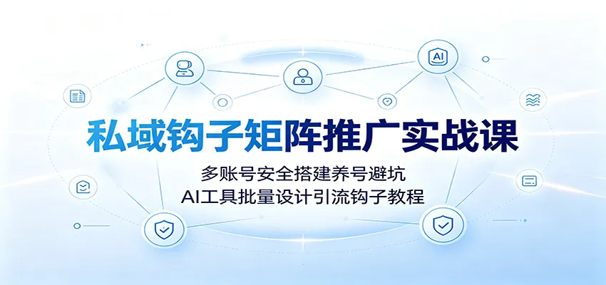 私域钩子矩阵推广实战课:多账号安全搭建养号避坑,AI工具批量设计引流钩子教程-来缘阁
