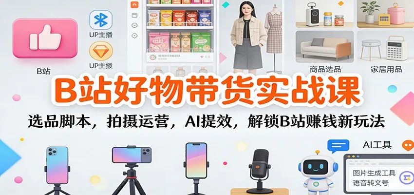 B站好物带货实战课：选品脚本，拍摄运营，AI提效，解锁B站赚钱新玩法-来缘阁