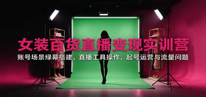 女装百货直播变现实训营：账号场景绿幕搭建，直播工具操作，起号运营与流量问题-来缘阁
