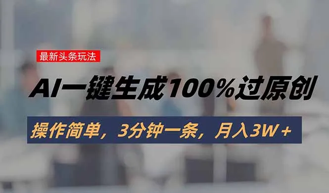 头条最新玩法，AI一键生成100%过原创，操作简单，3分钟一条，月入3W＋-来缘阁
