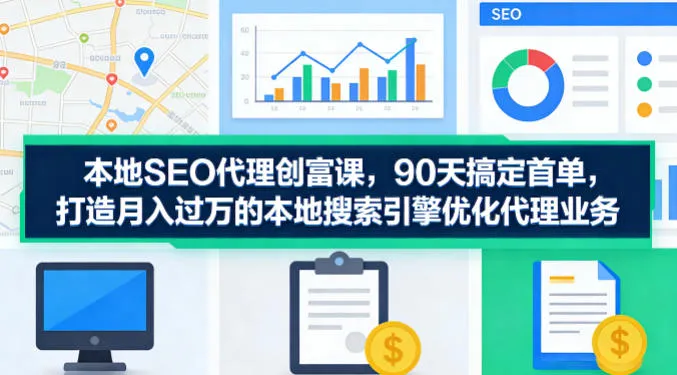 本地SEO代理创富课，90天搞定首单，助您打造月入过W的本地搜索引擎优化代理业务-来缘阁