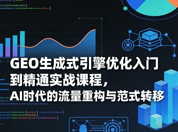 GEO生成式引擎优化入门到精通实战课程，AI时代的流量重构与范式转移-来缘阁